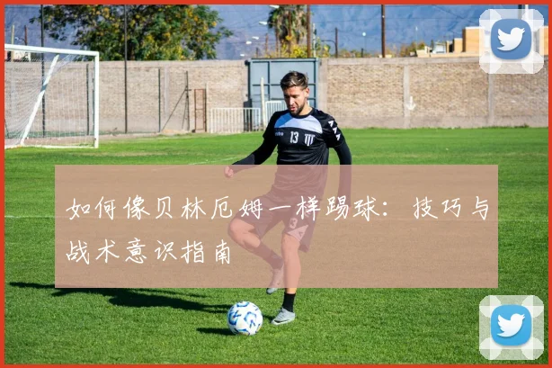 如何像贝林厄姆一样踢球:技巧与战术意识指南