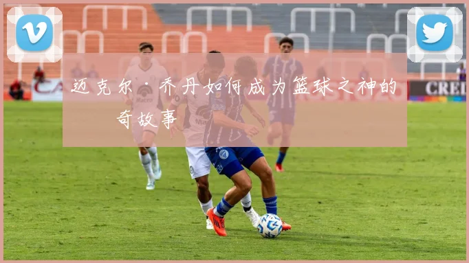 迈克尔·乔丹如何成为篮球之神的传奇故事