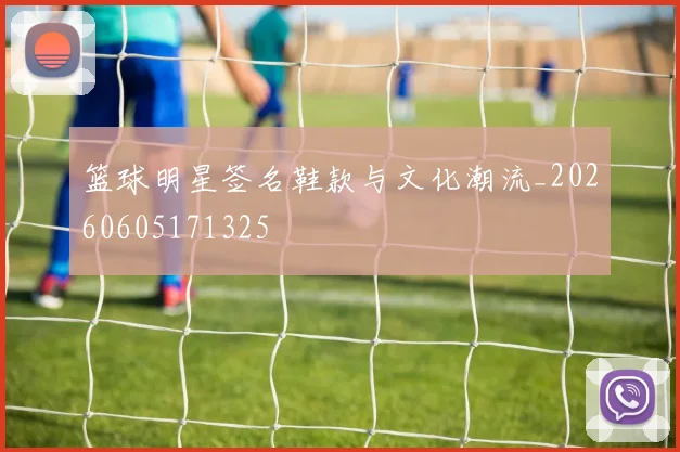 篮球明星签名鞋款与文化潮流_20260605171325