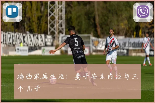 梅西家庭生活：妻子安东内拉与三个儿子