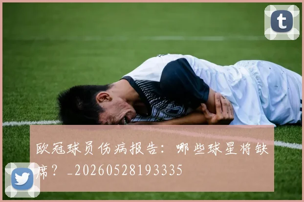 欧冠球员伤病报告:哪些球星将缺席?_20260528193335