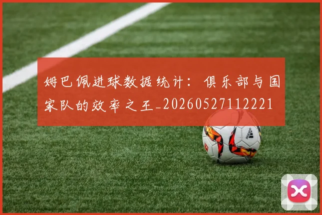 姆巴佩进球数据统计:俱乐部与国家队的效率之王_20260527112221