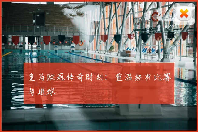 皇马欧冠传奇时刻：重温经典比赛与进球