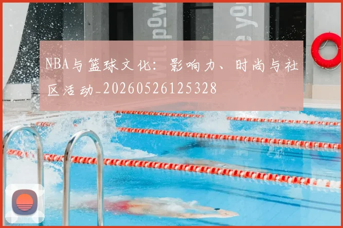 NBA与篮球文化：影响力、时尚与社区活动_20260526125328