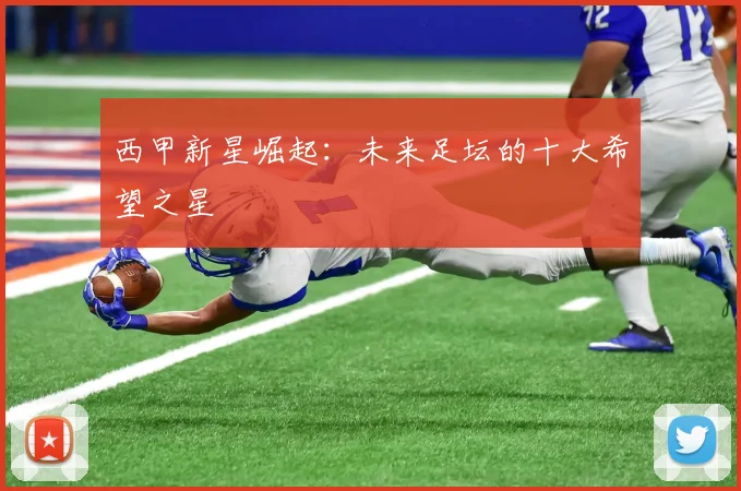 西甲新星崛起：未来足坛的十大希望之星
