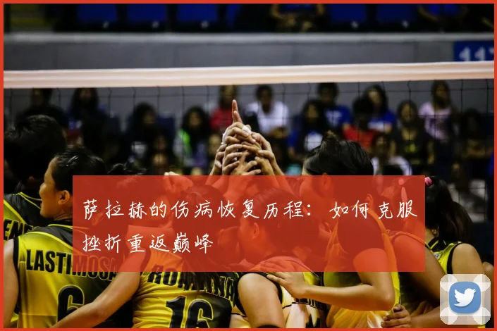 萨拉赫的伤病恢复历程:如何克服挫折重返巅峰