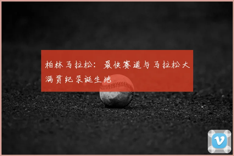 柏林马拉松：最快赛道与马拉松大满贯纪录诞生地