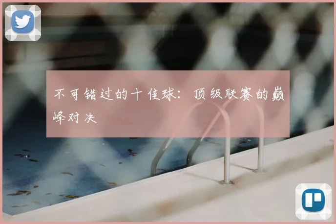 不可错过的十佳球:顶级联赛的巅峰对决