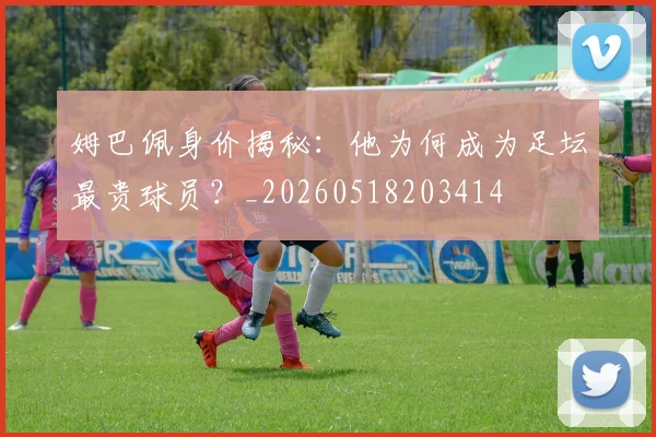 姆巴佩身价揭秘：他为何成为足坛最贵球员？_20260518203414