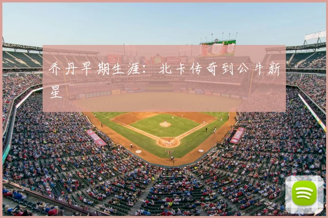 乔丹早期生涯：北卡传奇到公牛新星