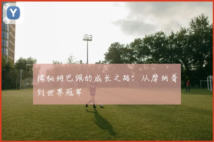揭秘姆巴佩的成长之路:从摩纳哥到世界冠军