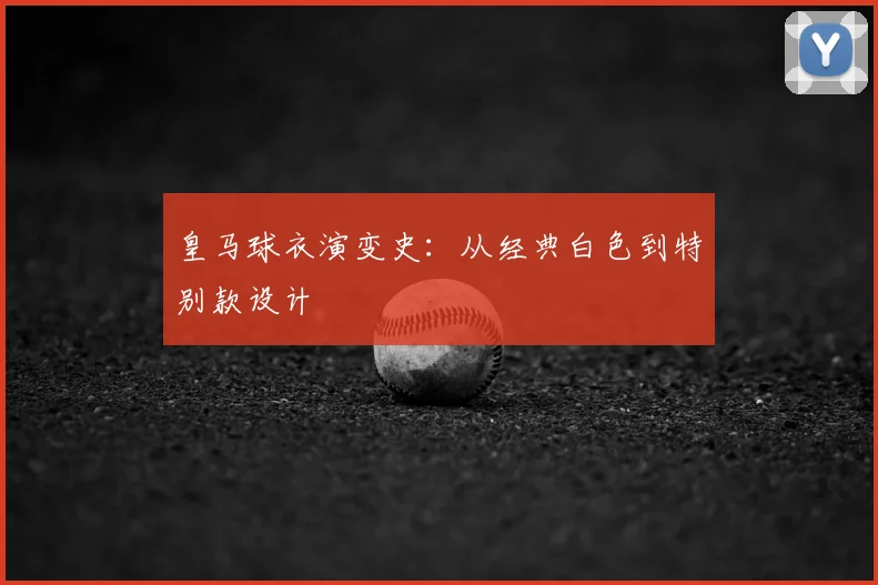 皇马球衣演变史:从经典白色到特别款设计