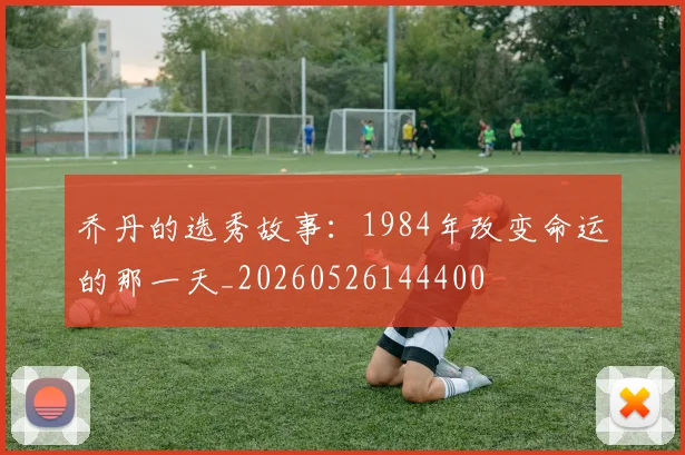 乔丹的选秀故事:1984年改变命运的那一天_20260526144400