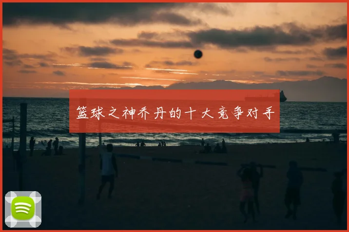 篮球之神乔丹的十大竞争对手