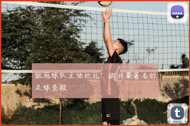 欧冠球队主场巡礼：欧洲最著名的足球圣殿