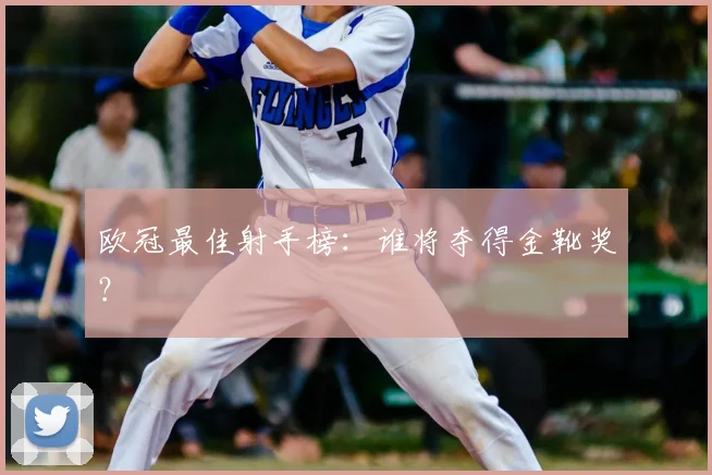 欧冠最佳射手榜：谁将夺得金靴奖？