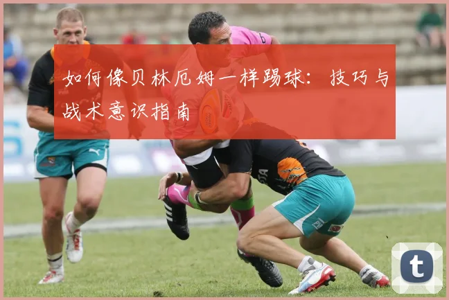 如何像贝林厄姆一样踢球:技巧与战术意识指南