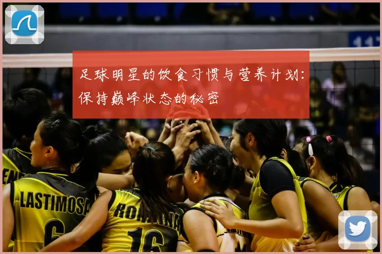 足球明星的饮食习惯与营养计划：保持巅峰状态的秘密
