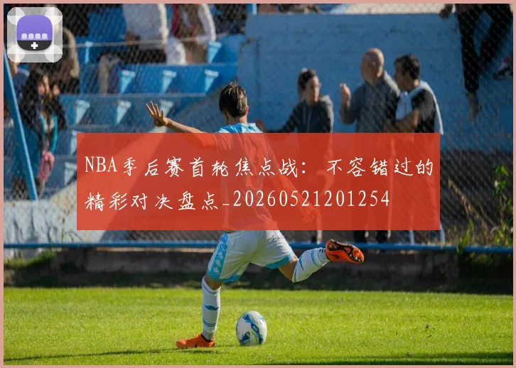 NBA季后赛首轮焦点战:不容错过的精彩对决盘点_20260521201254
