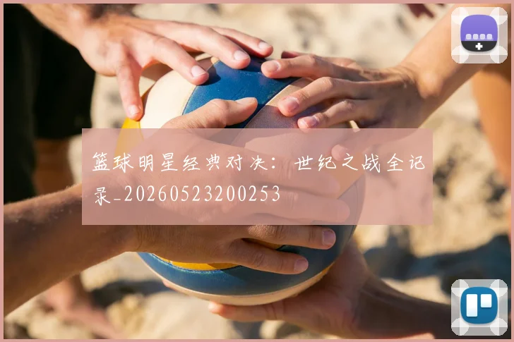 篮球明星经典对决：世纪之战全记录_20260523200253