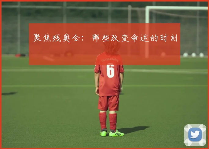 聚焦残奥会：那些改变命运的时刻