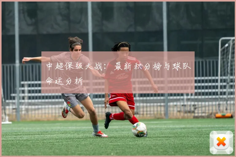中超保级大战:最新积分榜与球队命运分析
