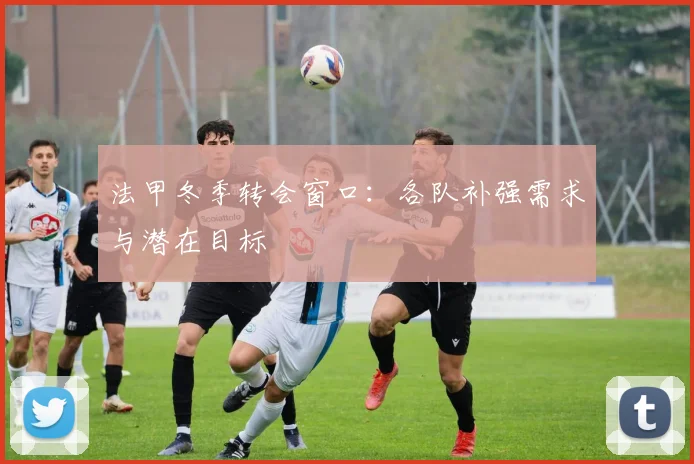 法甲冬季转会窗口：各队补强需求与潜在目标