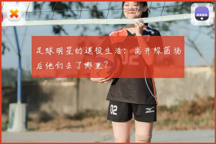 足球明星的退役生活：离开绿茵场后他们去了哪里？