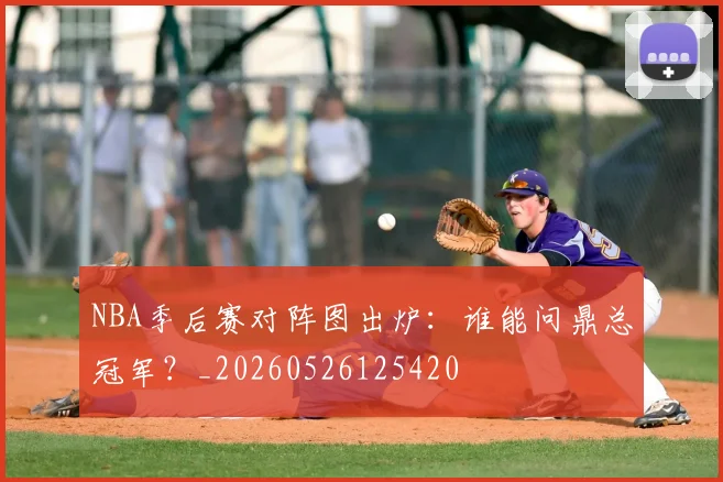 NBA季后赛对阵图出炉:谁能问鼎总冠军?_20260526125420