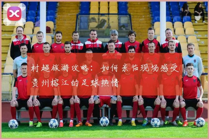 村超旅游攻略：如何亲临现场感受贵州榕江的足球热情