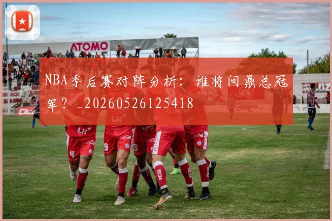 NBA季后赛对阵分析：谁将问鼎总冠军？_20260526125418
