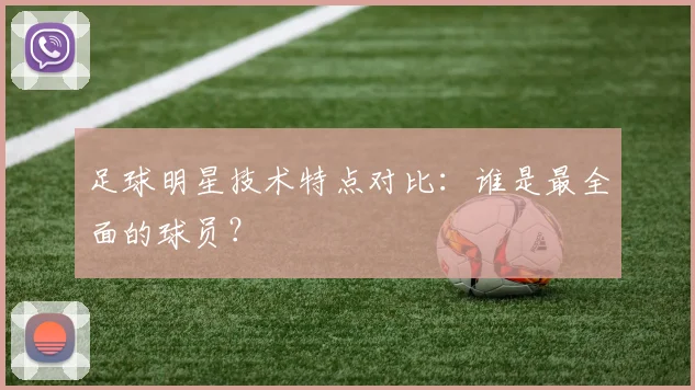 足球明星技术特点对比：谁是最全面的球员？