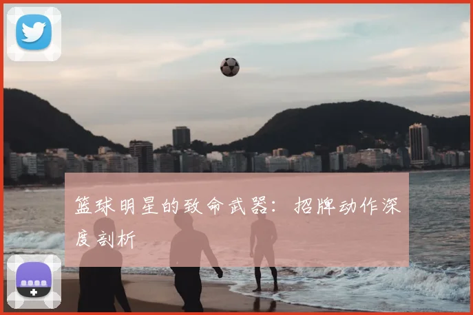 篮球明星的致命武器：招牌动作深度剖析