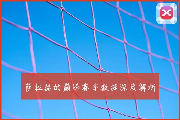 萨拉赫的巅峰赛季数据深度解析