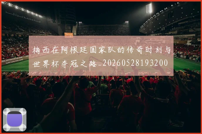 梅西在阿根廷国家队的传奇时刻与世界杯夺冠之路_20260528193200