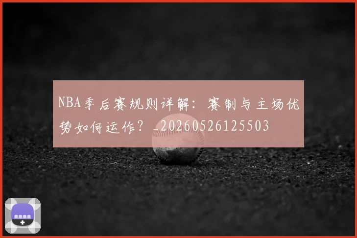NBA季后赛规则详解：赛制与主场优势如何运作？_20260526125503