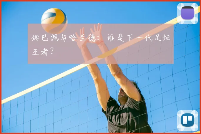 姆巴佩与哈兰德：谁是下一代足坛王者？