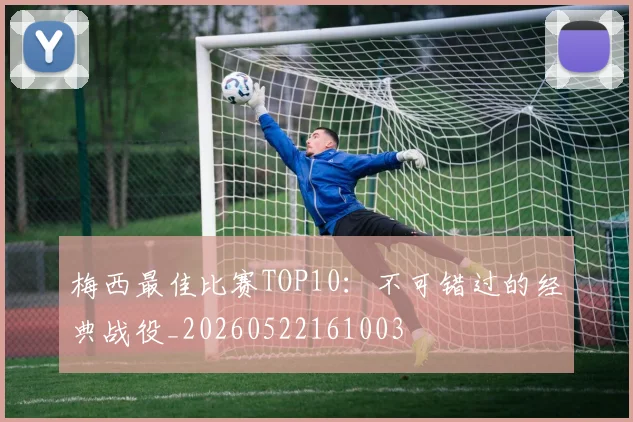 梅西最佳比赛TOP10:不可错过的经典战役_20260522161003
