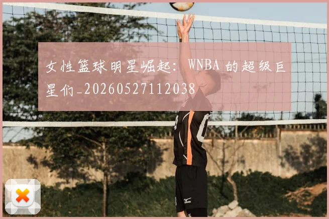 女性篮球明星崛起：WNBA 的超级巨星们_20260527112038