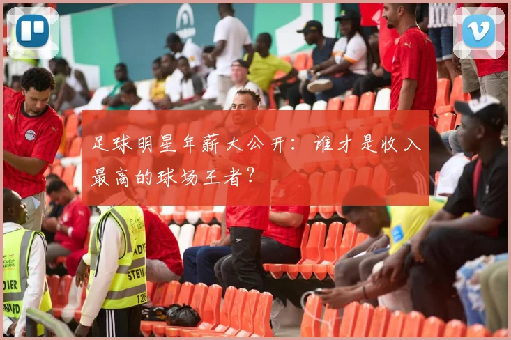 足球明星年薪大公开：谁才是收入最高的球场王者？