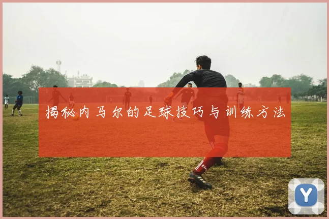 揭秘内马尔的足球技巧与训练方法