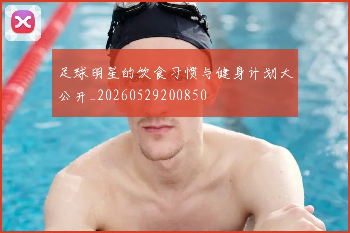 足球明星的饮食习惯与健身计划大公开_20260529200850