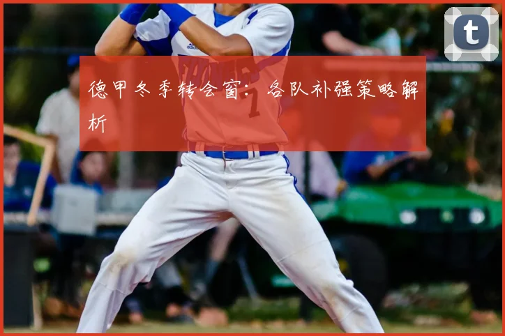 德甲冬季转会窗：各队补强策略解析