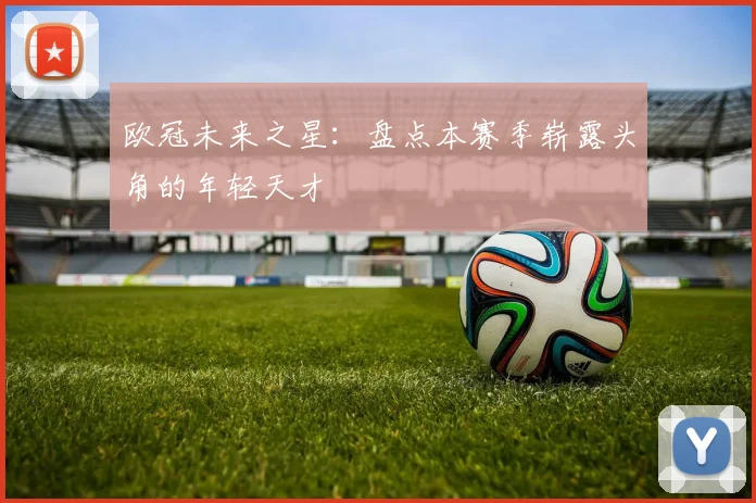 欧冠未来之星：盘点本赛季崭露头角的年轻天才