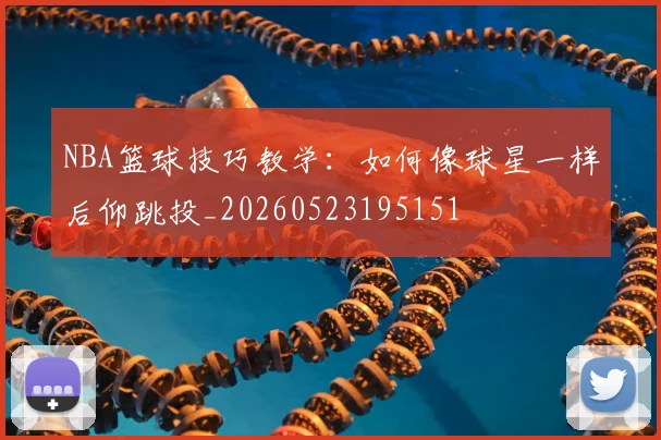 NBA篮球技巧教学：如何像球星一样后仰跳投_20260523195151
