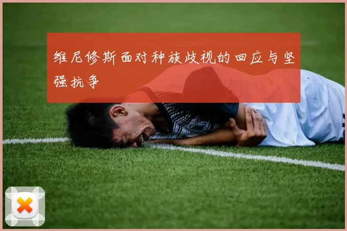 维尼修斯面对种族歧视的回应与坚强抗争