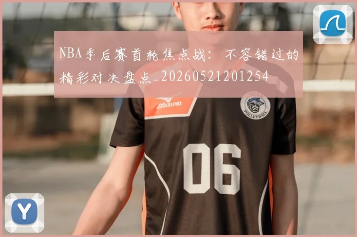 NBA季后赛首轮焦点战：不容错过的精彩对决盘点_20260521201254