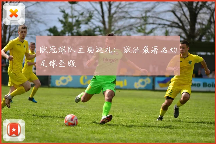 欧冠球队主场巡礼：欧洲最著名的足球圣殿