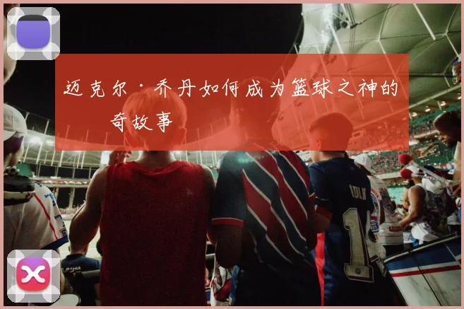 迈克尔·乔丹如何成为篮球之神的传奇故事