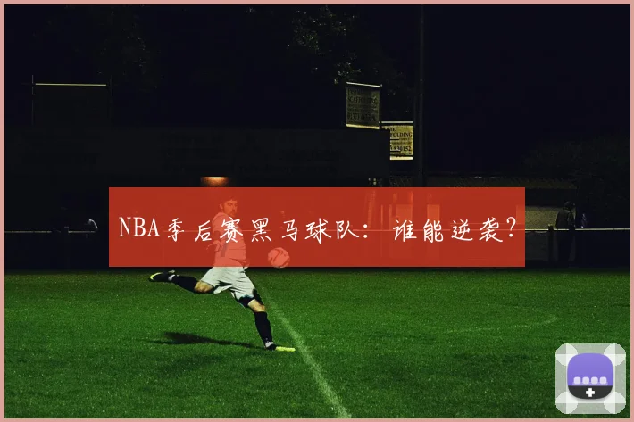 NBA季后赛黑马球队：谁能逆袭？